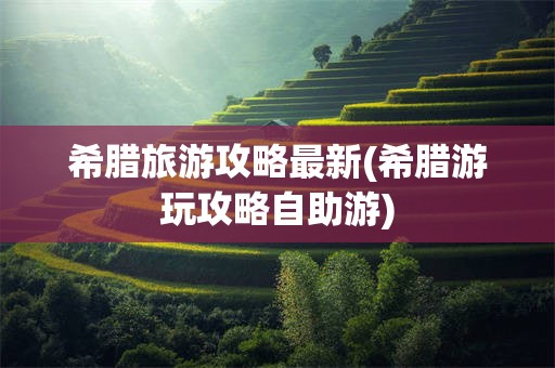 希腊旅游攻略最新(希腊游玩攻略自助游)