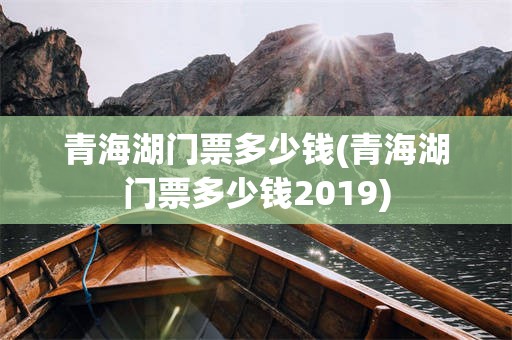 青海湖门票多少钱(青海湖门票多少钱2019)