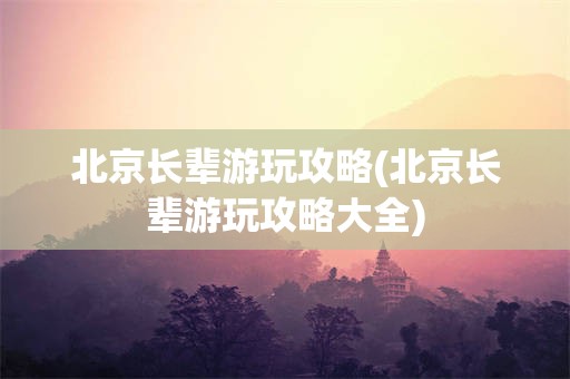 北京长辈游玩攻略(北京长辈游玩攻略大全)