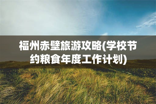 福州赤壁旅游攻略(学校节约粮食年度工作计划)