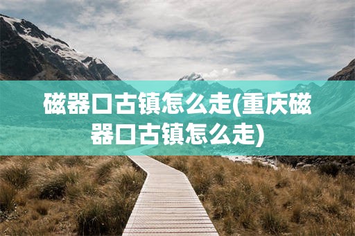 磁器口古镇怎么走(重庆磁器口古镇怎么走)