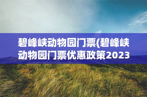 碧峰峡动物园门票(碧峰峡动物园门票优惠政策2023)