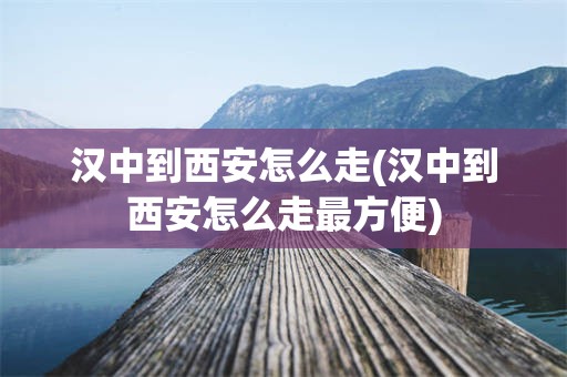 汉中到西安怎么走(汉中到西安怎么走最方便)