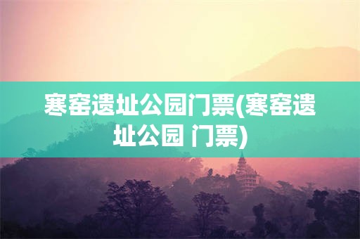 寒窑遗址公园门票(寒窑遗址公园 门票)