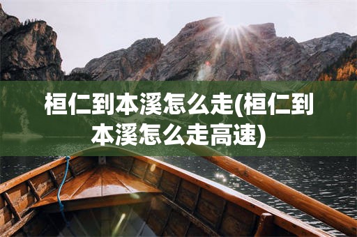 桓仁到本溪怎么走(桓仁到本溪怎么走高速)