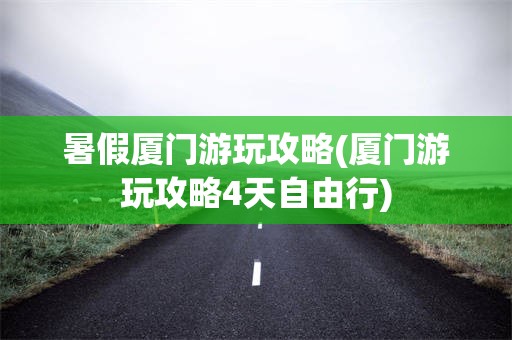 暑假厦门游玩攻略(厦门游玩攻略4天自由行)