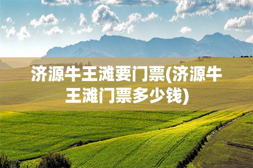 济源牛王滩要门票(济源牛王滩门票多少钱)