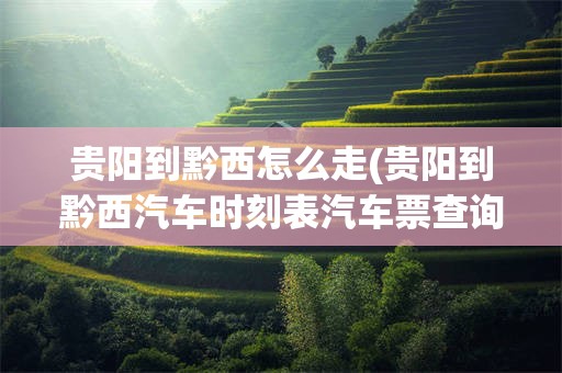 贵阳到黔西怎么走(贵阳到黔西汽车时刻表汽车票查询)