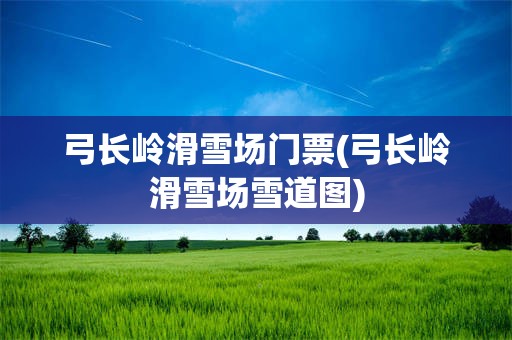 弓长岭滑雪场门票(弓长岭滑雪场雪道图)