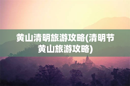 黄山清明旅游攻略(清明节黄山旅游攻略)