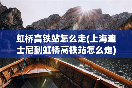 虹桥高铁站怎么走(上海迪士尼到虹桥高铁站怎么走)