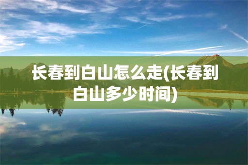 长春到白山怎么走(长春到白山多少时间)