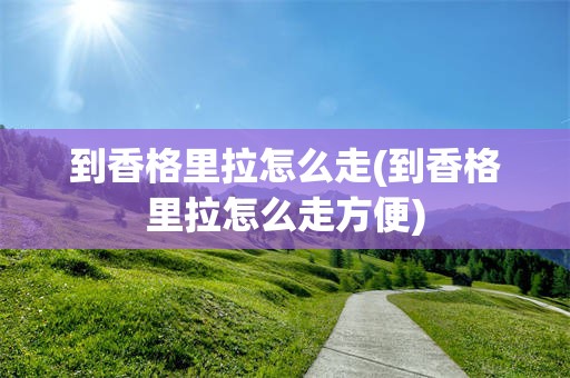 到香格里拉怎么走(到香格里拉怎么走方便)