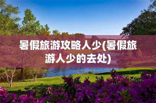 暑假旅游攻略人少(暑假旅游人少的去处)