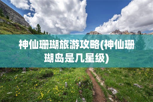神仙珊瑚旅游攻略(神仙珊瑚岛是几星级)