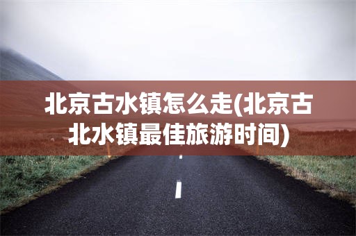 北京古水镇怎么走(北京古北水镇最佳旅游时间)