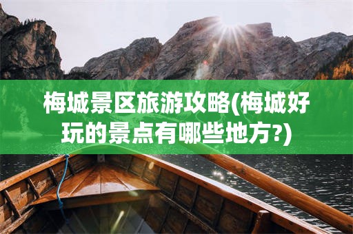 梅城景区旅游攻略(梅城好玩的景点有哪些地方?)