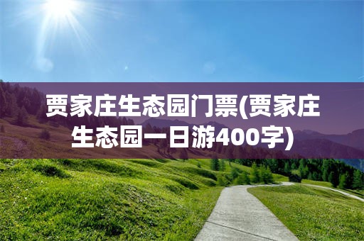 贾家庄生态园门票(贾家庄生态园一日游400字)