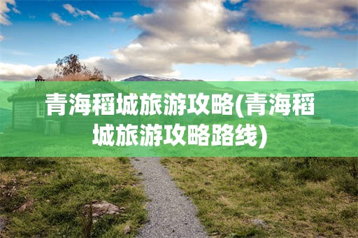 青海稻城旅游攻略(青海稻城旅游攻略路线)