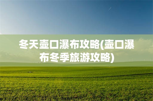 冬天壶口瀑布攻略(壶口瀑布冬季旅游攻略)