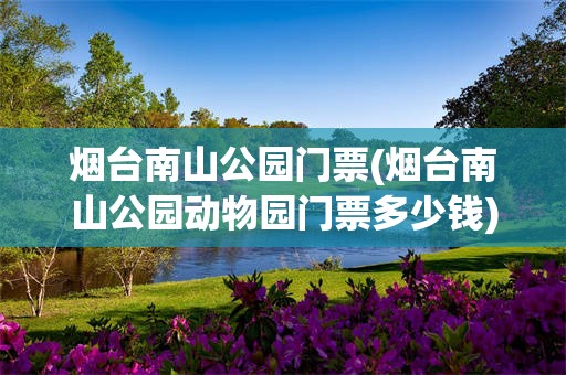 烟台南山公园门票(烟台南山公园动物园门票多少钱)