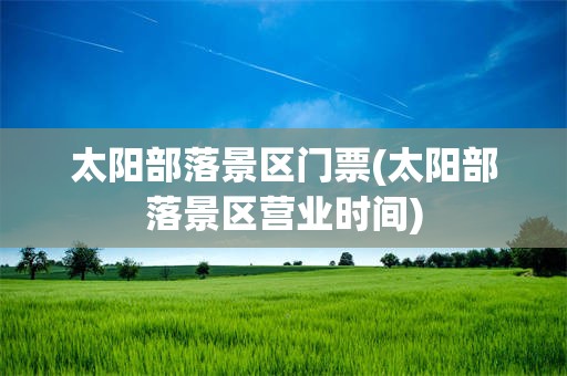 太阳部落景区门票(太阳部落景区营业时间)