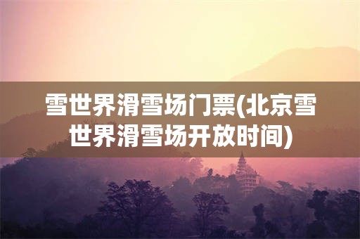 雪世界滑雪场门票(北京雪世界滑雪场开放时间)