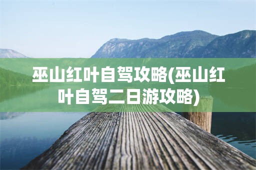 巫山红叶自驾攻略(巫山红叶自驾二日游攻略)