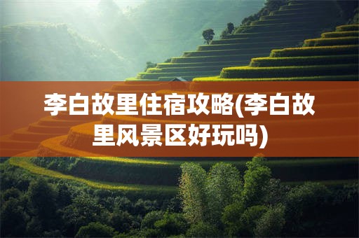 李白故里住宿攻略(李白故里风景区好玩吗)