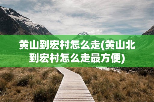 黄山到宏村怎么走(黄山北到宏村怎么走最方便)