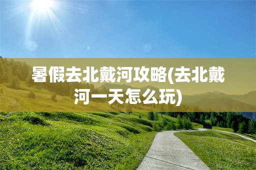 暑假去北戴河攻略(去北戴河一天怎么玩)