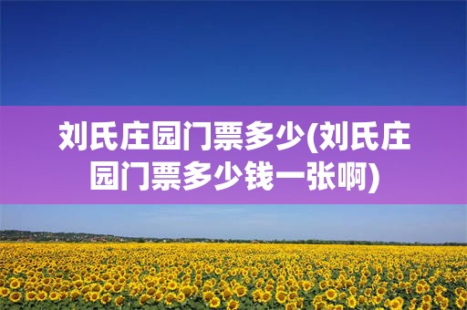 刘氏庄园门票多少(刘氏庄园门票多少钱一张啊)