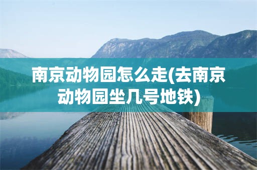 南京动物园怎么走(去南京动物园坐几号地铁)
