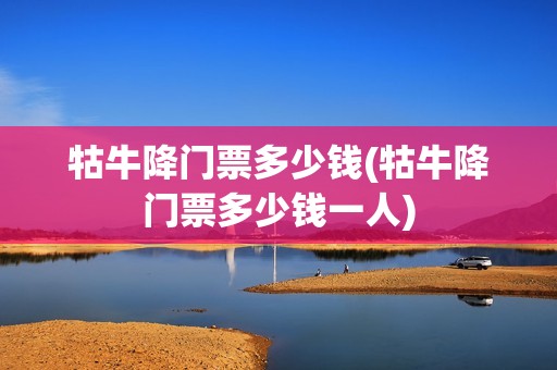 牯牛降门票多少钱(牯牛降门票多少钱一人)