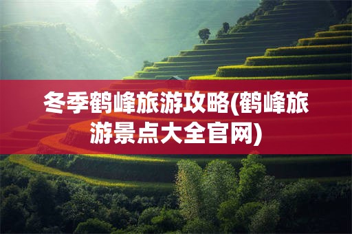 冬季鹤峰旅游攻略(鹤峰旅游景点大全官网)