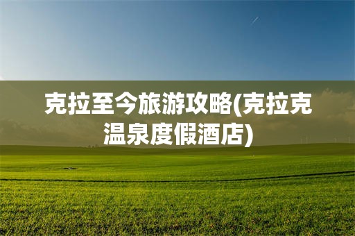 克拉至今旅游攻略(克拉克温泉度假酒店)