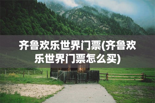 齐鲁欢乐世界门票(齐鲁欢乐世界门票怎么买)