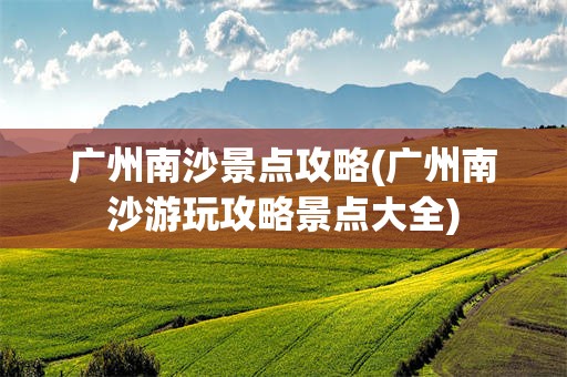 广州南沙景点攻略(广州南沙游玩攻略景点大全)