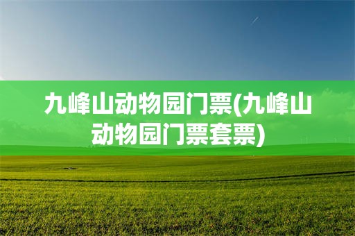 九峰山动物园门票(九峰山动物园门票套票)