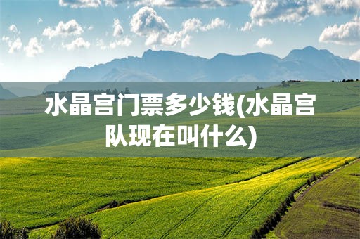 水晶宫门票多少钱(水晶宫队现在叫什么)