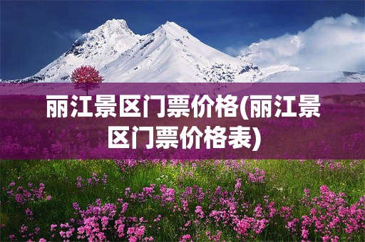 丽江景区门票价格(丽江景区门票价格表)