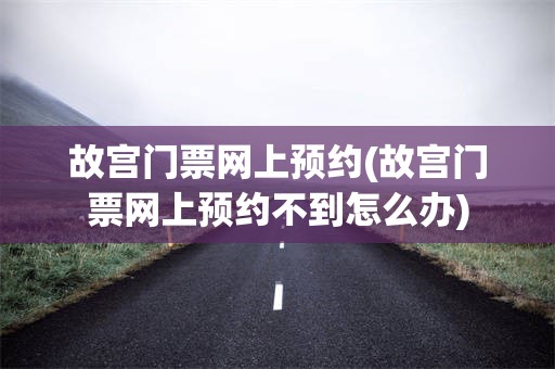故宫门票网上预约(故宫门票网上预约不到怎么办)