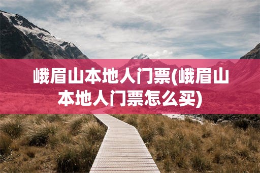 峨眉山本地人门票(峨眉山本地人门票怎么买)