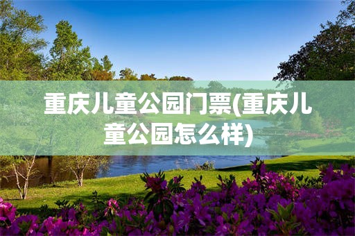 重庆儿童公园门票(重庆儿童公园怎么样)