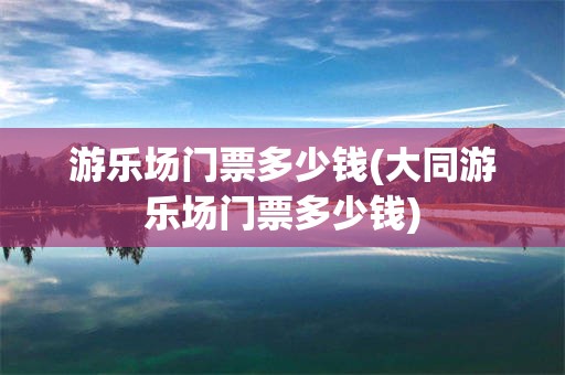 游乐场门票多少钱(大同游乐场门票多少钱)