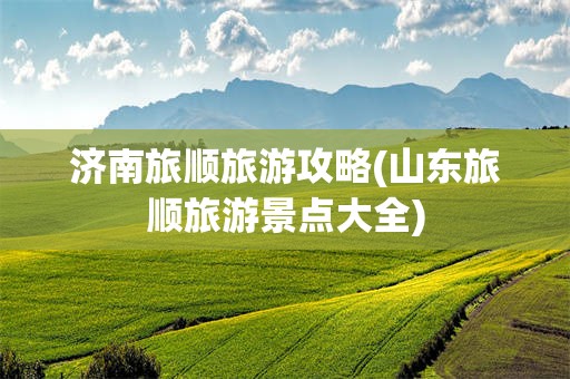 济南旅顺旅游攻略(山东旅顺旅游景点大全)
