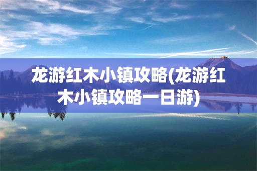 龙游红木小镇攻略(龙游红木小镇攻略一日游)