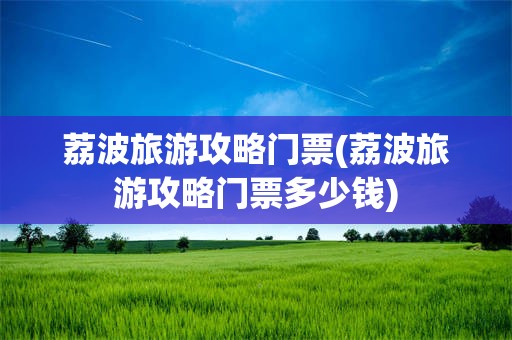 荔波旅游攻略门票(荔波旅游攻略门票多少钱)