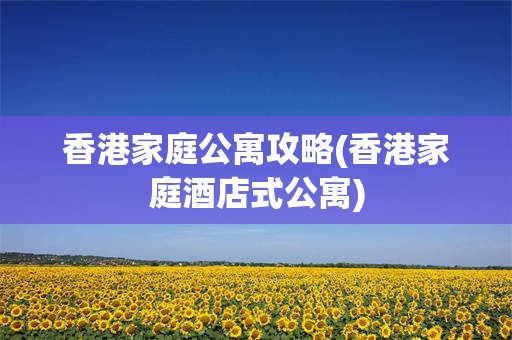 香港家庭公寓攻略(香港家庭酒店式公寓)