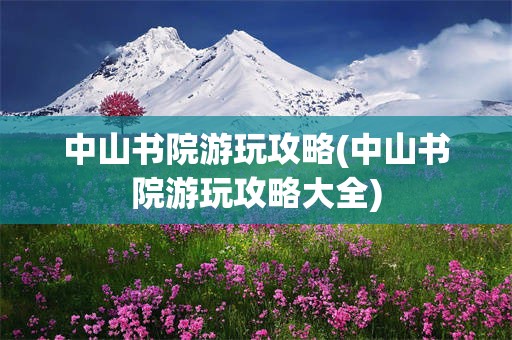 中山书院游玩攻略(中山书院游玩攻略大全)